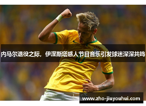 内马尔退役之际，伊涅斯塔感人节目音乐引发球迷深深共鸣