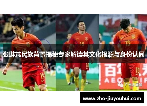 张琳芃民族背景揭秘专家解读其文化根源与身份认同 张琳芃民族背景揭秘专家解读其文化根源与身份认同