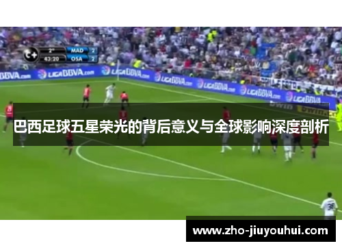 巴西足球五星荣光的背后意义与全球影响深度剖析 巴西足球五星荣光的背后意义与全球影响深度剖析