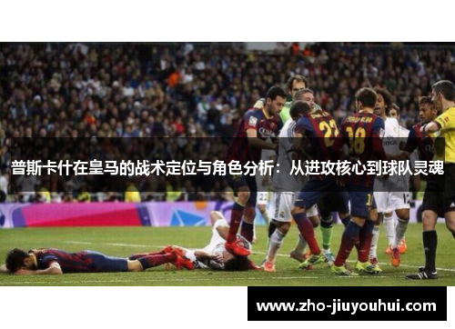 普斯卡什在皇马的战术定位与角色分析:从进攻核心到球队灵魂 普斯卡什在皇马的战术定位与角色分析:从进攻核心到球队灵魂
