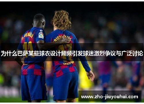 为什么巴萨某些球衣设计频频引发球迷激烈争议与广泛讨论