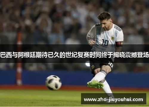 巴西与阿根廷期待已久的世纪复赛时间终于揭晓震撼登场 巴西与阿根廷期待已久的世纪复赛时间终于揭晓震撼登场