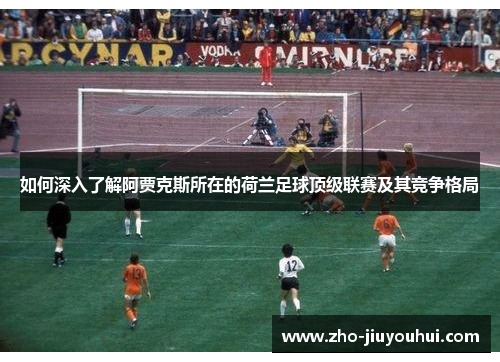 如何深入了解阿贾克斯所在的荷兰足球顶级联赛及其竞争格局 如何深入了解阿贾克斯所在的荷兰足球顶级联赛及其竞争格局