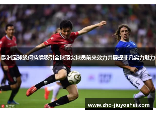 欧洲足球缘何持续吸引全球顶尖球员前来效力并展现非凡实力魅力 欧洲足球缘何持续吸引全球顶尖球员前来效力并展现非凡实力魅力