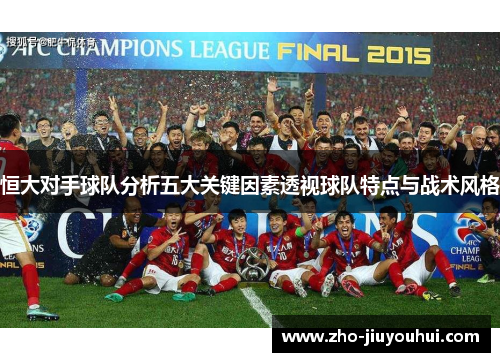 恒大对手球队分析五大关键因素透视球队特点与战术风格 恒大对手球队分析五大关键因素透视球队特点与战术风格