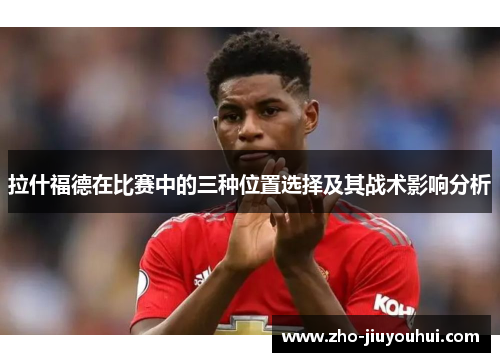 拉什福德在比赛中的三种位置选择及其战术影响分析
