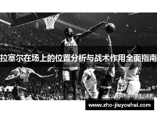 拉塞尔在场上的位置分析与战术作用全面指南 拉塞尔在场上的位置分析与战术作用全面指南