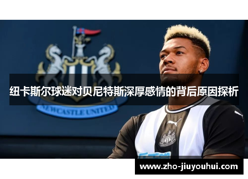 纽卡斯尔球迷对贝尼特斯深厚感情的背后原因探析