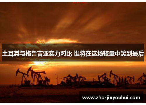 土耳其与格鲁吉亚实力对比 谁将在这场较量中笑到最后