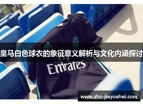 皇马白色球衣的象征意义解析与文化内涵探讨 皇马白色球衣的象征意义解析与文化内涵探讨