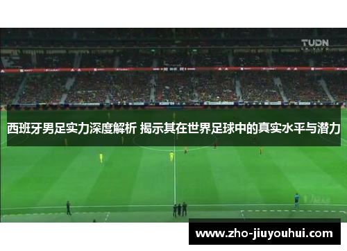 西班牙男足实力深度解析 揭示其在世界足球中的真实水平与潜力 西班牙男足实力深度解析 揭示其在世界足球中的真实水平与潜力