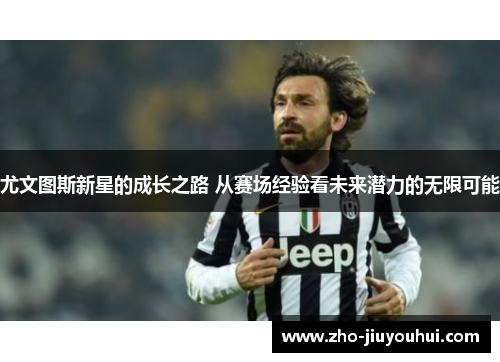尤文图斯新星的成长之路 从赛场经验看未来潜力的无限可能 尤文图斯新星的成长之路 从赛场经验看未来潜力的无限可能
