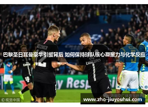 巴黎圣日耳曼豪华引援背后 如何保持球队核心凝聚力与化学反应