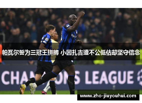 帕瓦尔誓为三冠王拼搏 小因扎吉遭不公低估却坚守信念 帕瓦尔誓为三冠王拼搏 小因扎吉遭不公低估却坚守信念