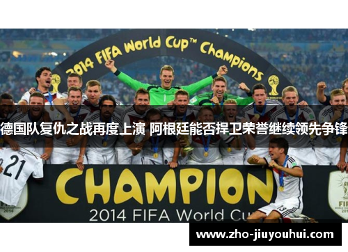 德国队复仇之战再度上演 阿根廷能否捍卫荣誉继续领先争锋