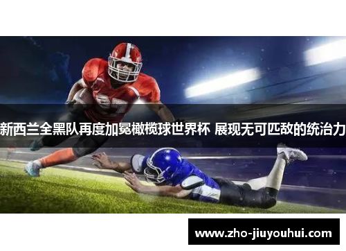 新西兰全黑队再度加冕橄榄球世界杯 展现无可匹敌的统治力 新西兰全黑队再度加冕橄榄球世界杯 展现无可匹敌的统治力