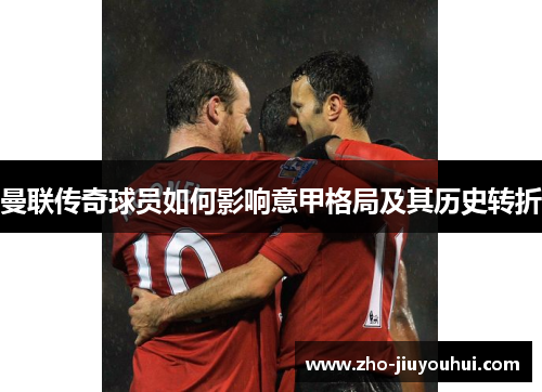 曼联传奇球员如何影响意甲格局及其历史转折 曼联传奇球员如何影响意甲格局及其历史转折