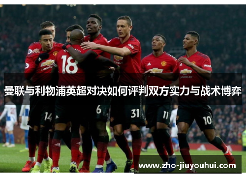 曼联与利物浦英超对决如何评判双方实力与战术博弈 曼联与利物浦英超对决如何评判双方实力与战术博弈