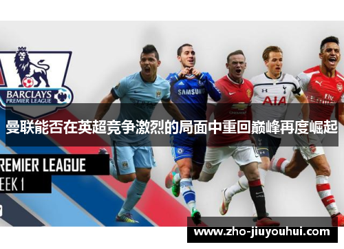 曼联能否在英超竞争激烈的局面中重回巅峰再度崛起