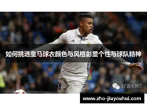 如何挑选皇马球衣颜色与风格彰显个性与球队精神