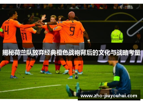 揭秘荷兰队放弃经典橙色战袍背后的文化与战略考量