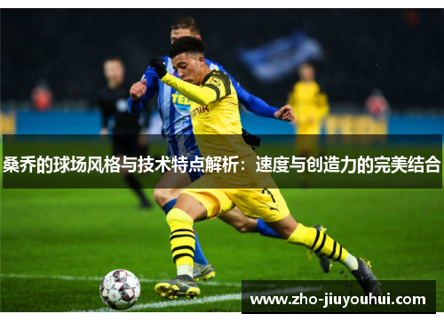 桑乔的球场风格与技术特点解析:速度与创造力的完美结合 桑乔的球场风格与技术特点解析:速度与创造力的完美结合