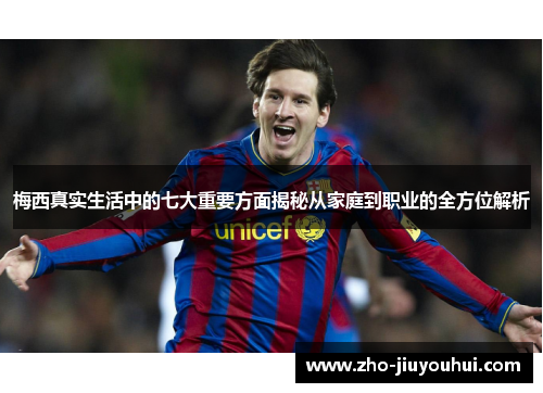 梅西真实生活中的七大重要方面揭秘从家庭到职业的全方位解析 梅西真实生活中的七大重要方面揭秘从家庭到职业的全方位解析