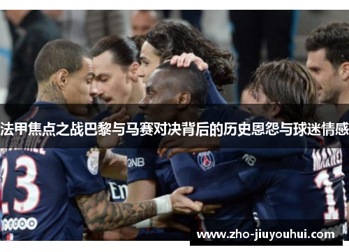 法甲焦点之战巴黎与马赛对决背后的历史恩怨与球迷情感