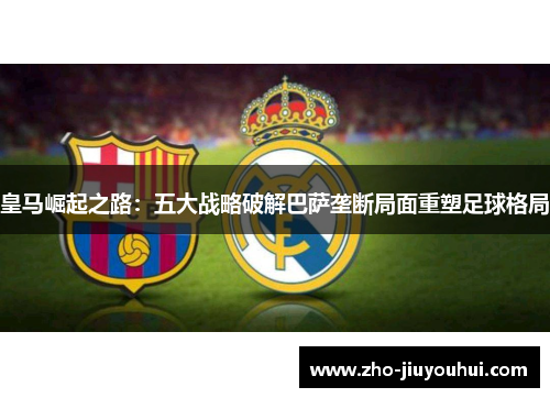 皇马崛起之路：五大战略破解巴萨垄断局面重塑足球格局