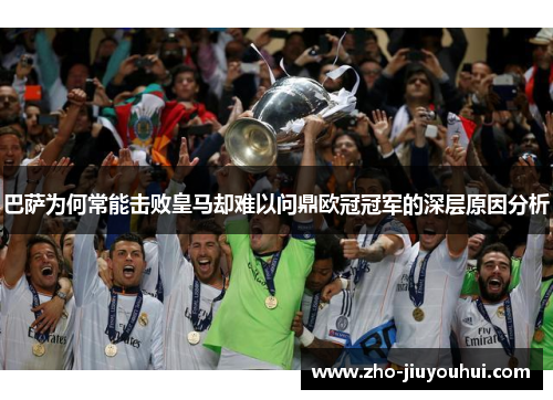 巴萨为何常能击败皇马却难以问鼎欧冠冠军的深层原因分析