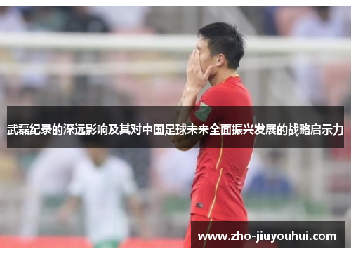 武磊纪录的深远影响及其对中国足球未来全面振兴发展的战略启示力 武磊纪录的深远影响及其对中国足球未来全面振兴发展的战略启示力