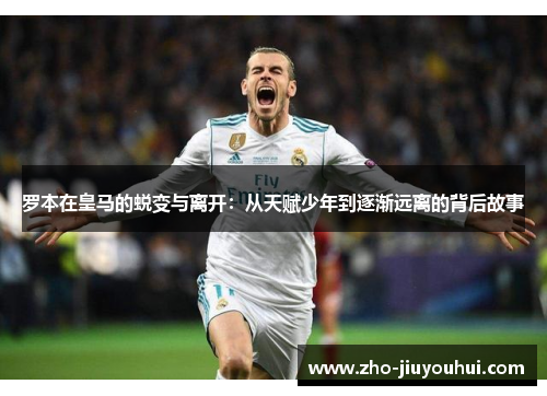 罗本在皇马的蜕变与离开：从天赋少年到逐渐远离的背后故事