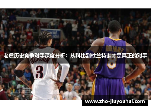 老詹历史竞争对手深度分析：从科比到杜兰特谁才是真正的对手
