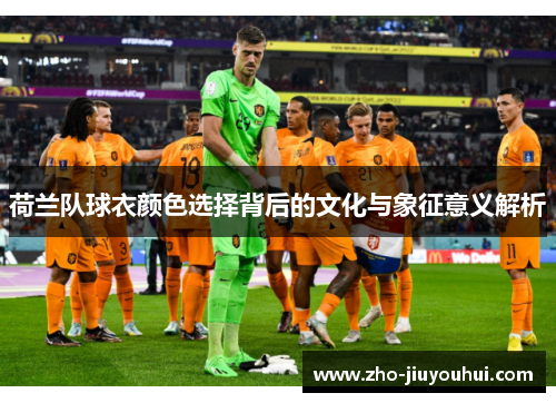 荷兰队球衣颜色选择背后的文化与象征意义解析 荷兰队球衣颜色选择背后的文化与象征意义解析