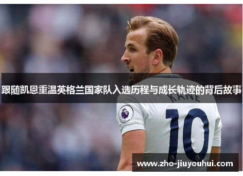 跟随凯恩重温英格兰国家队入选历程与成长轨迹的背后故事