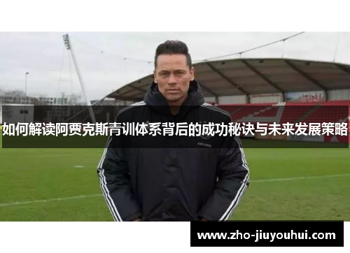如何解读阿贾克斯青训体系背后的成功秘诀与未来发展策略