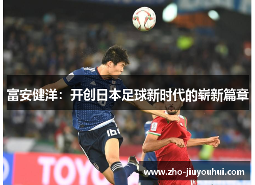 富安健洋：开创日本足球新时代的崭新篇章