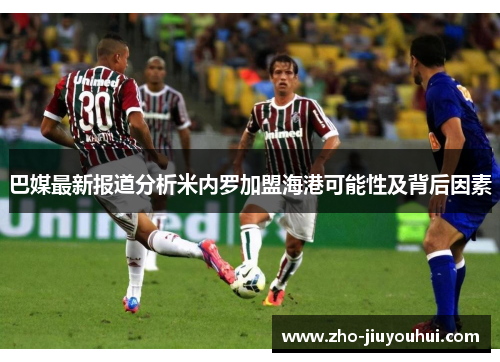 巴媒最新报道分析米内罗加盟海港可能性及背后因素