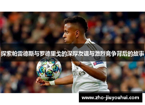 探索帕雷德斯与罗德里戈的深厚友谊与激烈竞争背后的故事 探索帕雷德斯与罗德里戈的深厚友谊与激烈竞争背后的故事