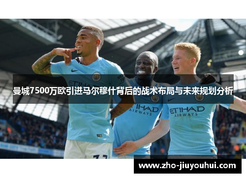 曼城7500万欧引进马尔穆什背后的战术布局与未来规划分析
