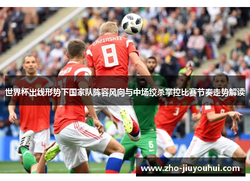 世界杯出线形势下国家队阵容风向与中场绞杀掌控比赛节奏走势解读