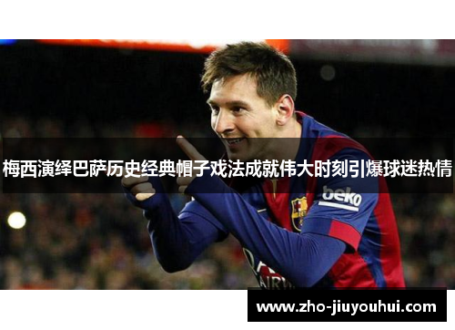 梅西演绎巴萨历史经典帽子戏法成就伟大时刻引爆球迷热情