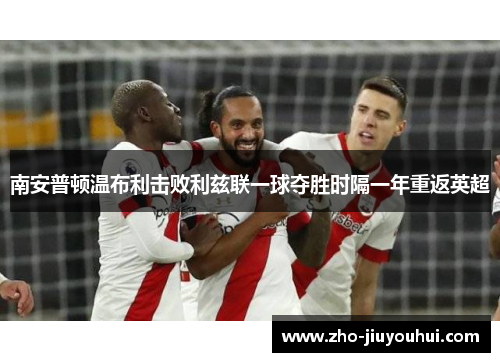南安普顿温布利击败利兹联一球夺胜时隔一年重返英超