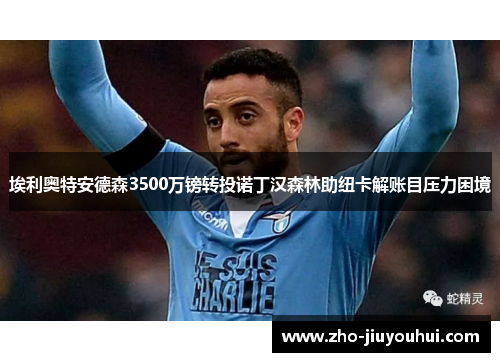 埃利奥特安德森3500万镑转投诺丁汉森林助纽卡解账目压力困境