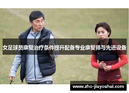 女足球员康复治疗条件提升配备专业康复师与先进设备
