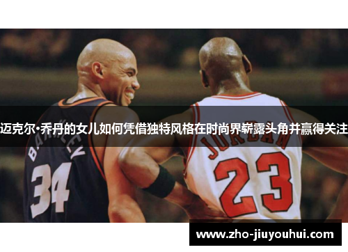 迈克尔·乔丹的女儿如何凭借独特风格在时尚界崭露头角并赢得关注 迈克尔·乔丹的女儿如何凭借独特风格在时尚界崭露头角并赢得关注