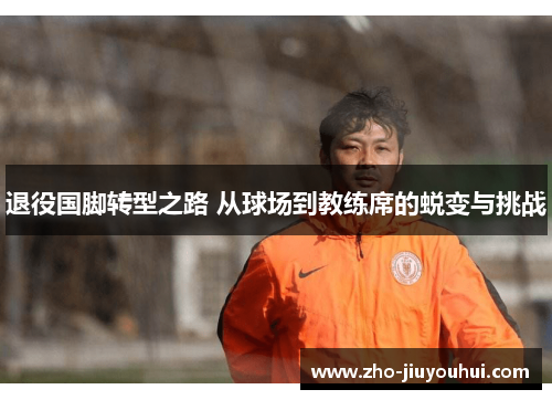 退役国脚转型之路 从球场到教练席的蜕变与挑战 退役国脚转型之路 从球场到教练席的蜕变与挑战